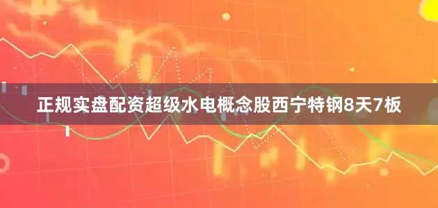 正规实盘配资超级水电概念股西宁特钢8天7板