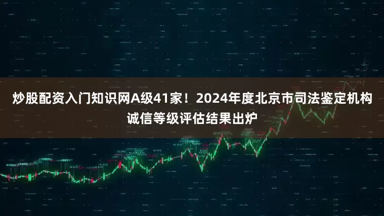 炒股配资入门知识网A级41家！2024年度北京市司法鉴定机构诚信等级评估结果出炉