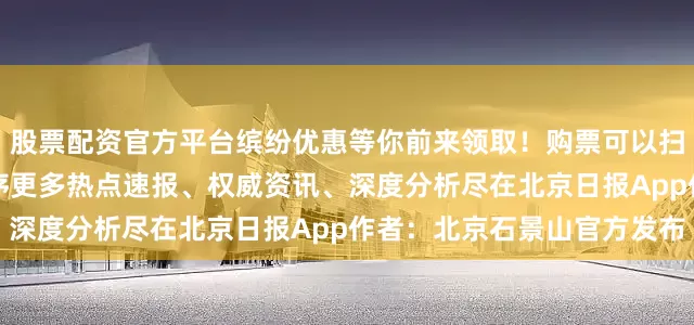 股票配资官方平台缤纷优惠等你前来领取！购票可以扫描识别AI尚首钢园小程序更多热点速报、权威资讯、深度分析尽在北京日报App作者：北京石景山官方发布