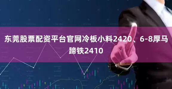 东莞股票配资平台官网冷板小料2420、6-8厚马蹄铁2410