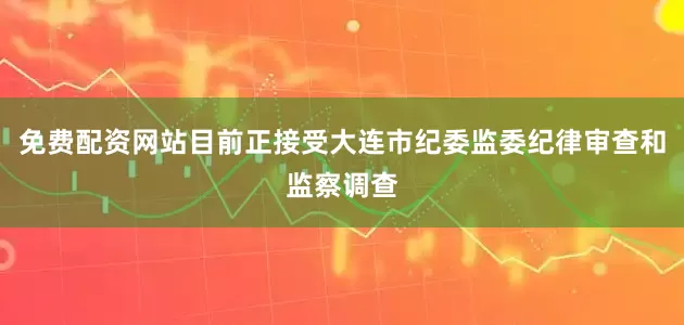 免费配资网站目前正接受大连市纪委监委纪律审查和监察调查