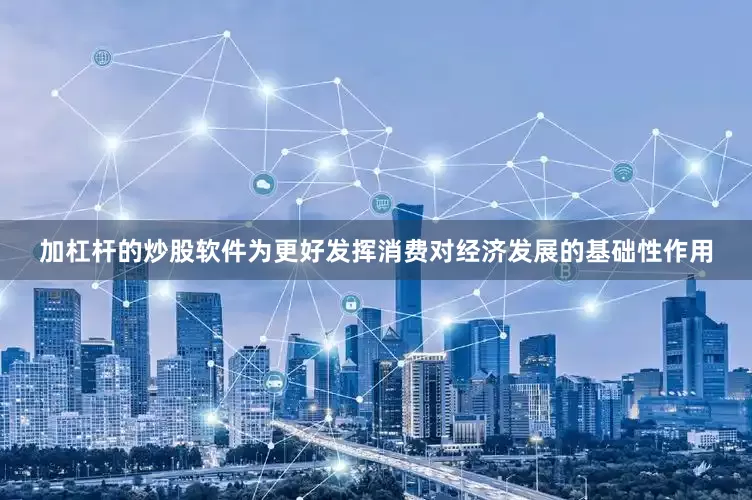 加杠杆的炒股软件为更好发挥消费对经济发展的基础性作用