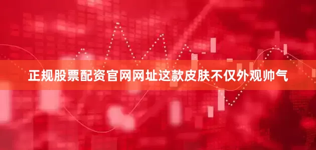 正规股票配资官网网址这款皮肤不仅外观帅气