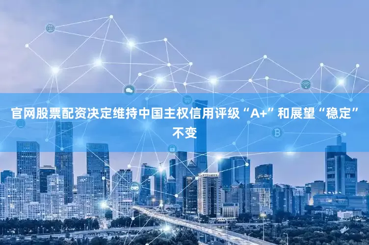 官网股票配资决定维持中国主权信用评级“A+”和展望“稳定”不变