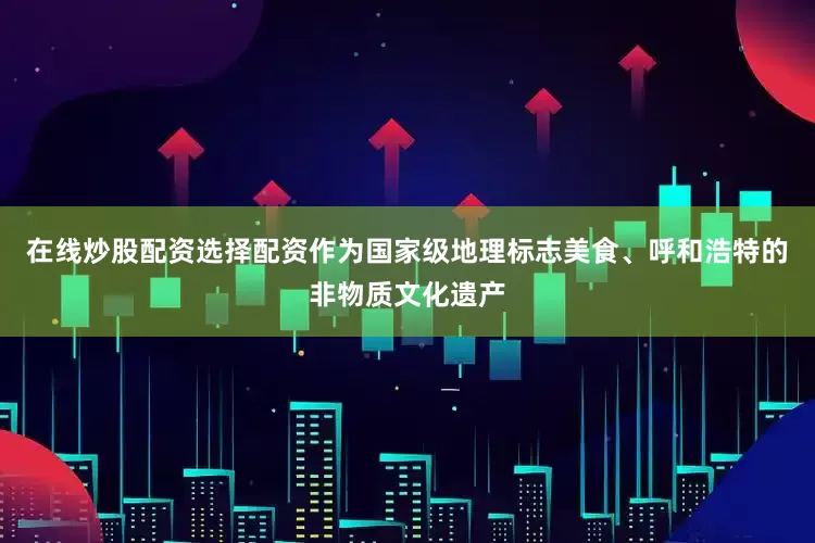 在线炒股配资选择配资作为国家级地理标志美食、呼和浩特的非物质文化遗产