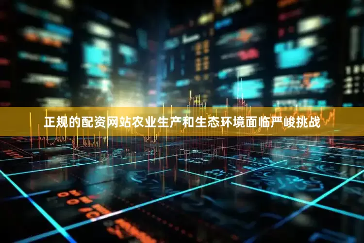 正规的配资网站农业生产和生态环境面临严峻挑战