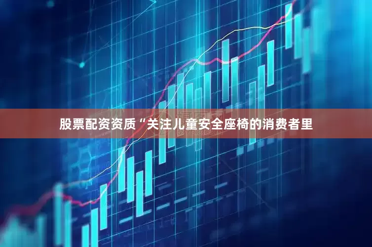 股票配资资质“关注儿童安全座椅的消费者里