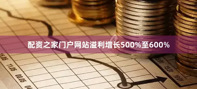 配资之家门户网站溢利增长500%至600%