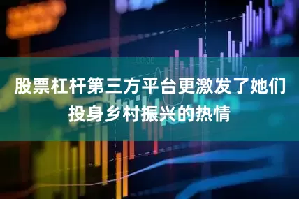 股票杠杆第三方平台更激发了她们投身乡村振兴的热情