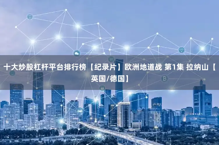 十大炒股杠杆平台排行榜【纪录片】欧洲地道战 第1集 拉纳山【英国/德国】