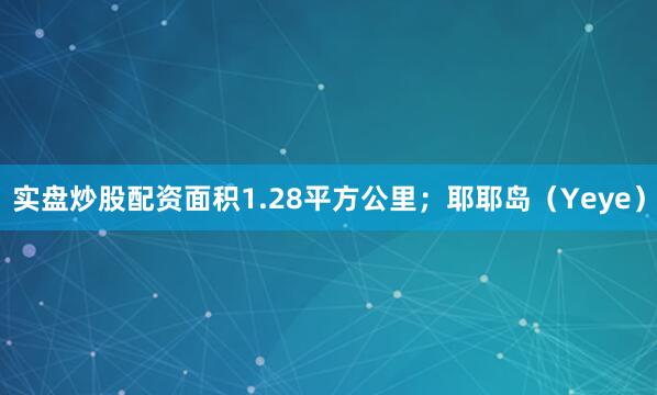 实盘炒股配资面积1.28平方公里；耶耶岛（Yeye）