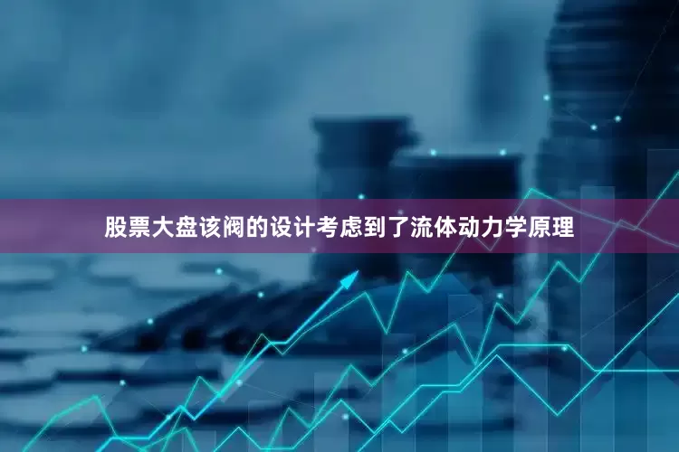 股票大盘该阀的设计考虑到了流体动力学原理