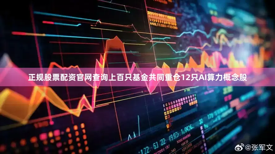 正规股票配资官网查询上百只基金共同重仓12只AI算力概念股