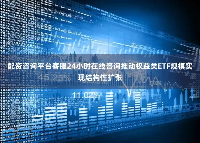 配资咨询平台客服24小时在线咨询推动权益类ETF规模实现结构性扩张