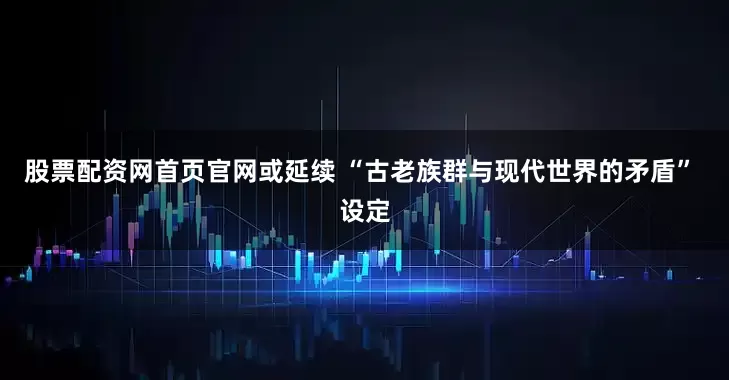 股票配资网首页官网或延续 “古老族群与现代世界的矛盾” 设定