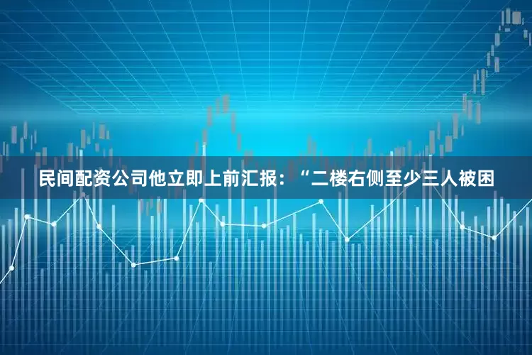 民间配资公司他立即上前汇报：“二楼右侧至少三人被困