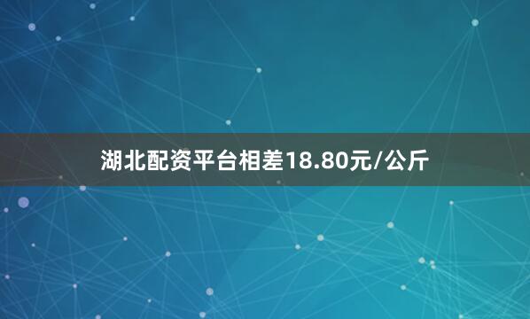 湖北配资平台相差18.80元/公斤
