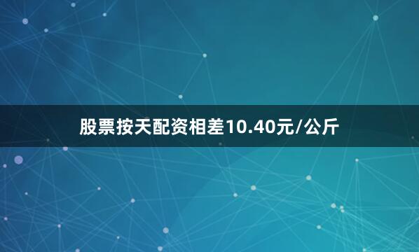 股票按天配资相差10.40元/公斤