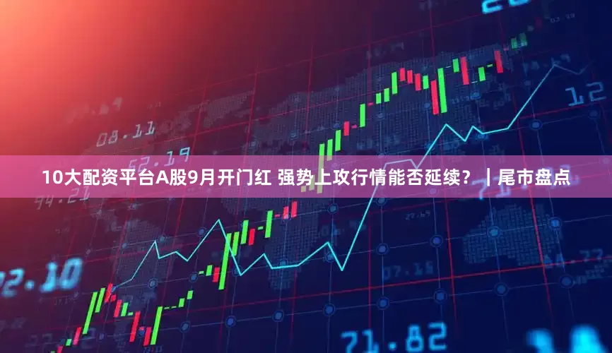 10大配资平台A股9月开门红 强势上攻行情能否延续？｜尾市盘点