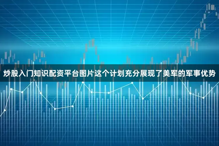 炒股入门知识配资平台图片这个计划充分展现了美军的军事优势