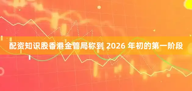 配资知识股香港金管局称到 2026 年初的第一阶段