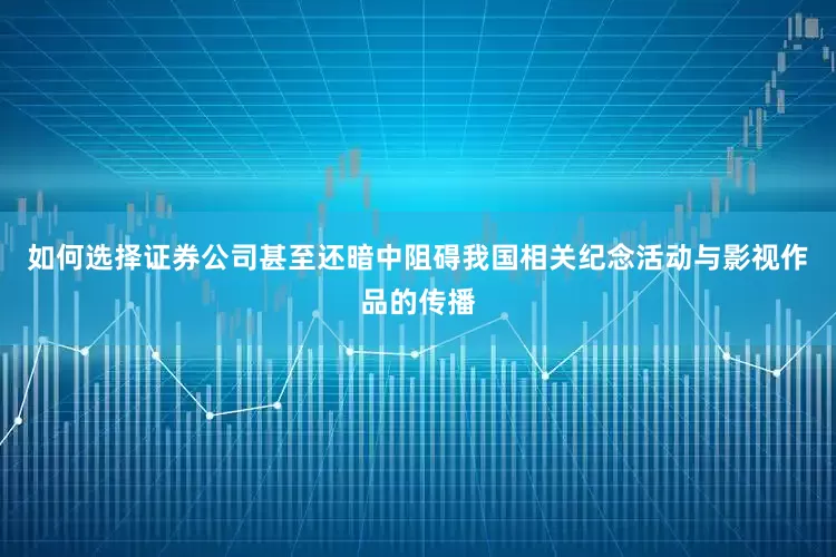 如何选择证券公司甚至还暗中阻碍我国相关纪念活动与影视作品的传播