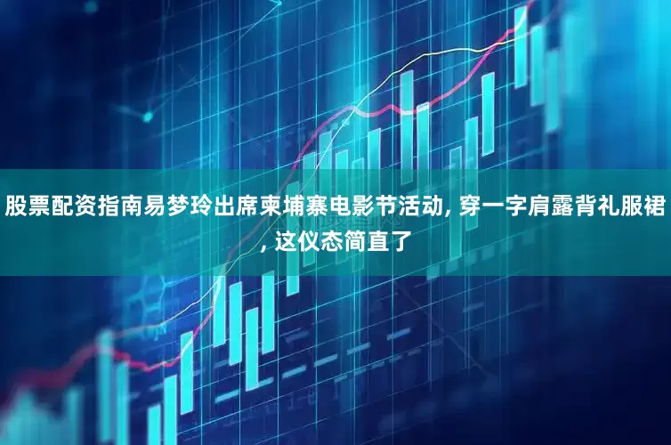 股票配资指南易梦玲出席柬埔寨电影节活动, 穿一字肩露背礼服裙, 这仪态简直了