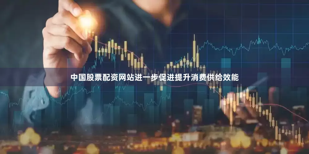 中国股票配资网站进一步促进提升消费供给效能