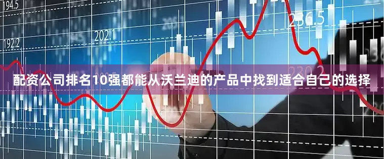 配资公司排名10强都能从沃兰迪的产品中找到适合自己的选择