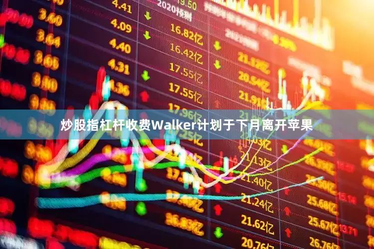 炒股指杠杆收费Walker计划于下月离开苹果