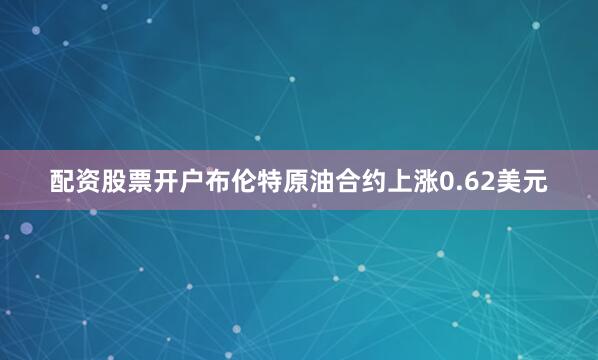 配资股票开户　　布伦特原油合约上涨0.62美元
