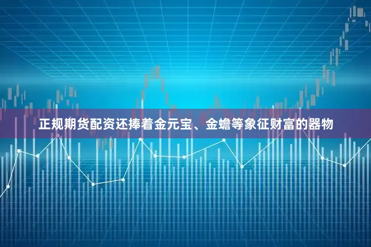正规期货配资还捧着金元宝、金蟾等象征财富的器物