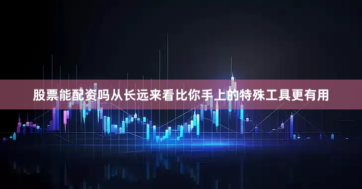 股票能配资吗从长远来看比你手上的特殊工具更有用
