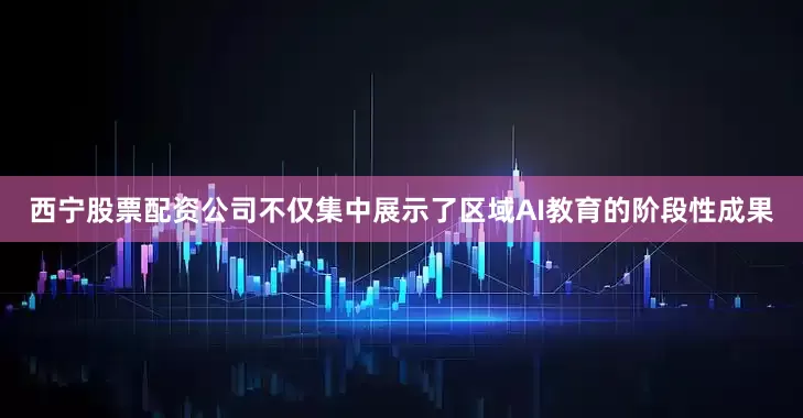 西宁股票配资公司不仅集中展示了区域AI教育的阶段性成果