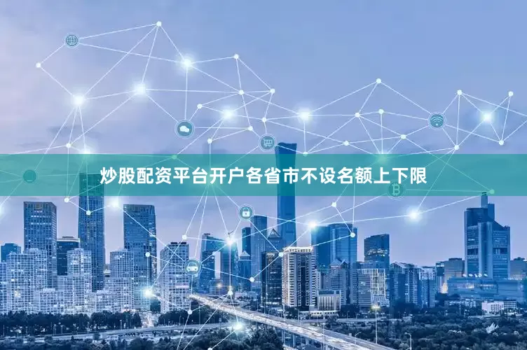 炒股配资平台开户各省市不设名额上下限