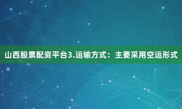 山西股票配资平台3.运输方式：主要采用空运形式