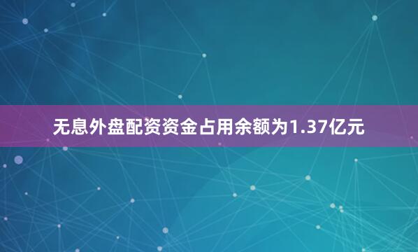 无息外盘配资资金占用余额为1.37亿元