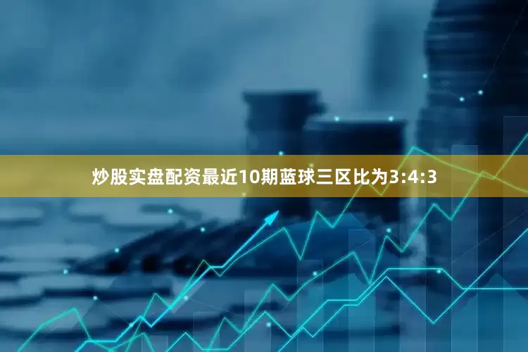炒股实盘配资最近10期蓝球三区比为3:4:3