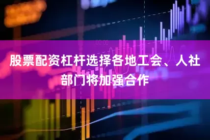 股票配资杠杆选择各地工会、人社部门将加强合作
