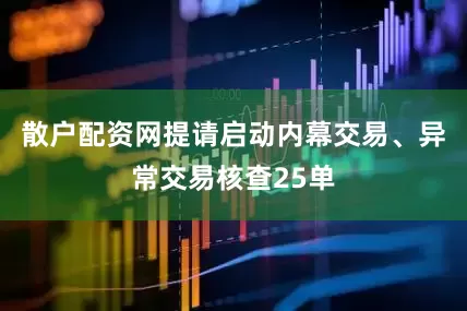 散户配资网提请启动内幕交易、异常交易核查25单