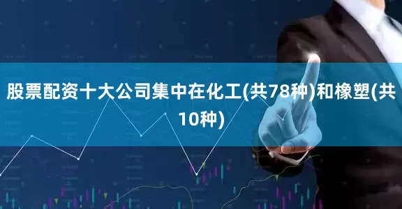 股票配资十大公司集中在化工(共78种)和橡塑(共10种)
