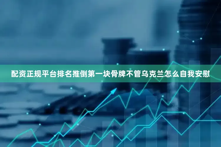配资正规平台排名推倒第一块骨牌不管乌克兰怎么自我安慰