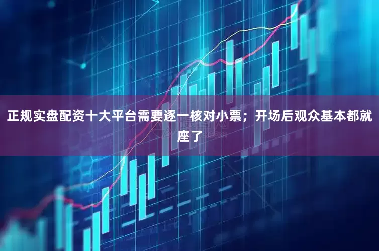 正规实盘配资十大平台需要逐一核对小票；开场后观众基本都就座了
