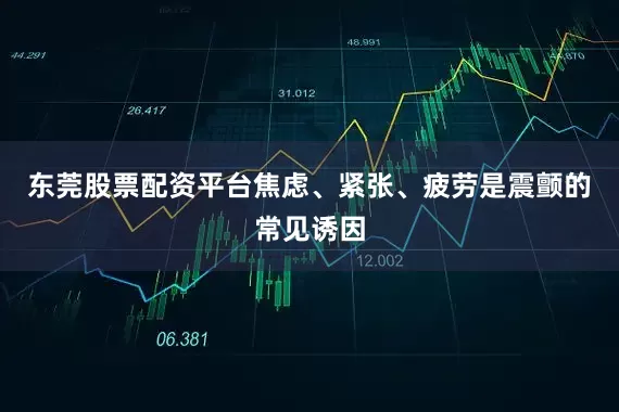 东莞股票配资平台焦虑、紧张、疲劳是震颤的常见诱因