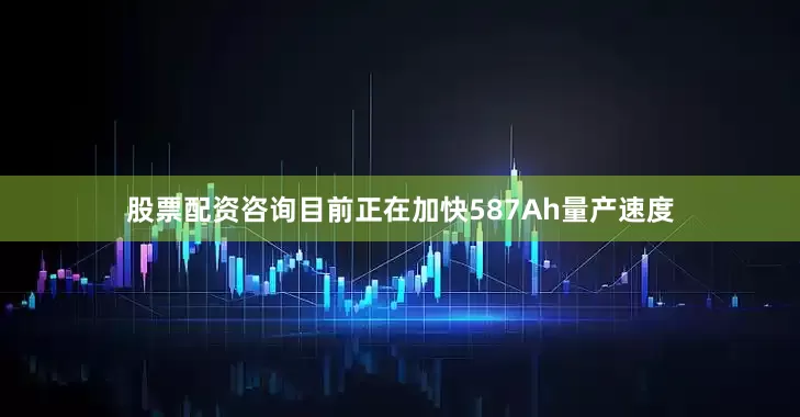 股票配资咨询目前正在加快587Ah量产速度