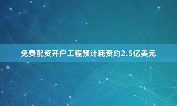 免费配资开户工程预计耗资约2.5亿美元