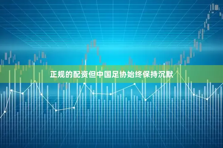 正规的配资但中国足协始终保持沉默