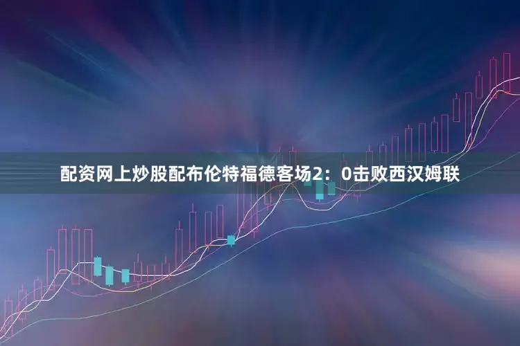 配资网上炒股配布伦特福德客场2：0击败西汉姆联