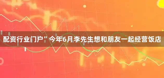 配资行业门户”今年6月李先生想和朋友一起经营饭店