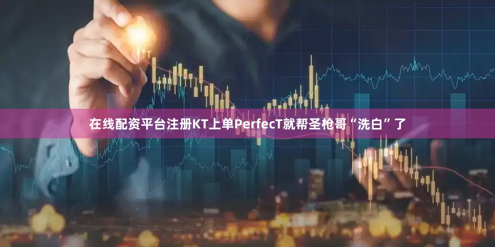 在线配资平台注册KT上单PerfecT就帮圣枪哥“洗白”了